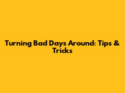 Turning Bad Days Around: Tips & Tricks