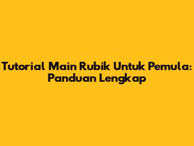 Tutorial Main Rubik Untuk Pemula: Panduan Lengkap
