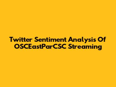 Twitter Sentiment Analysis Of OSCEastParCSC Streaming