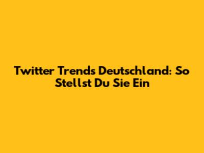 Twitter Trends Deutschland: So Stellst Du Sie Ein