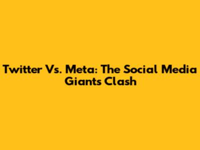 Twitter Vs. Meta: The Social Media Giants Clash