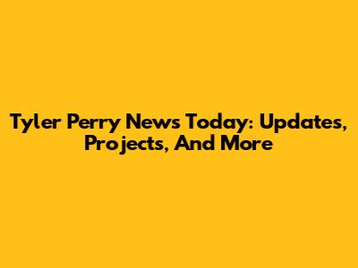 Tyler Perry News Today: Updates, Projects, And More