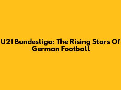 U21 Bundesliga: The Rising Stars Of German Football