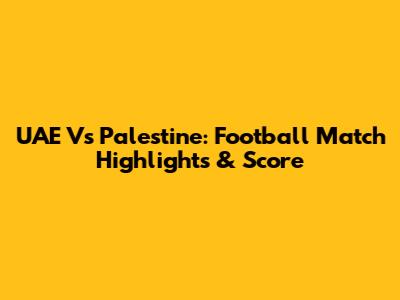 UAE Vs Palestine: Football Match Highlights & Score