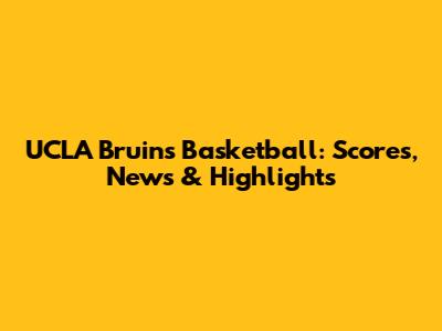UCLA Bruins Basketball: Scores, News & Highlights