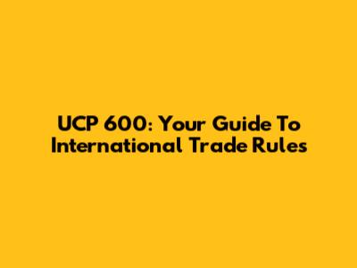 UCP 600: Your Guide To International Trade Rules