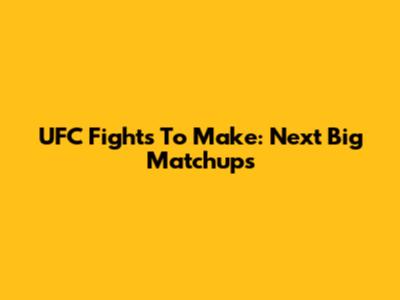 UFC Fights To Make: Next Big Matchups