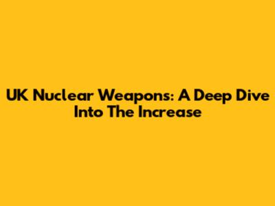 UK Nuclear Weapons: A Deep Dive Into The Increase