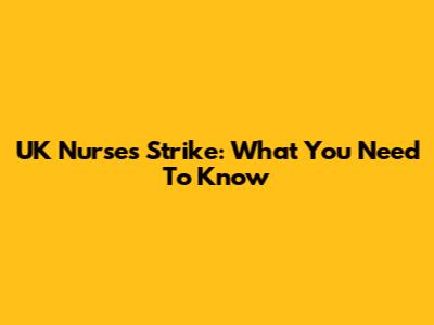 UK Nurses Strike: What You Need To Know
