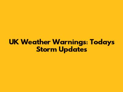 UK Weather Warnings: Today's Storm Updates