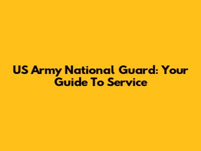 US Army National Guard: Your Guide To Service