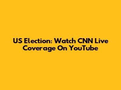 US Election: Watch CNN Live Coverage On YouTube