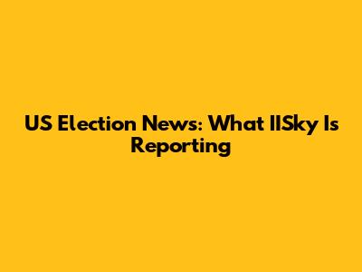 US Election News: What IISky Is Reporting