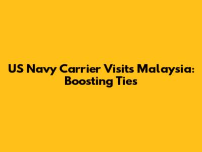 US Navy Carrier Visits Malaysia: Boosting Ties