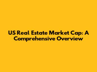 US Real Estate Market Cap: A Comprehensive Overview