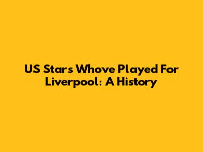 US Stars Who've Played For Liverpool: A History