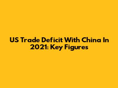 US Trade Deficit With China In 2021: Key Figures