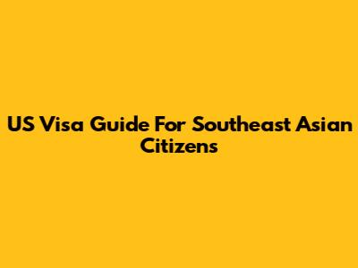 US Visa Guide For Southeast Asian Citizens