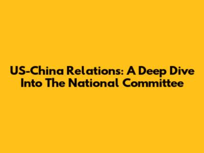 US-China Relations: A Deep Dive Into The National Committee