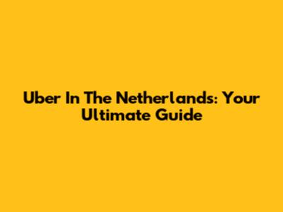 Uber In The Netherlands: Your Ultimate Guide