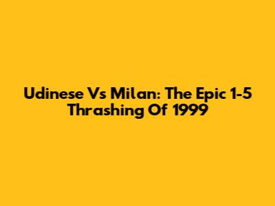 Udinese Vs Milan: The Epic 1-5 Thrashing Of 1999