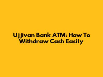 Ujjivan Bank ATM: How To Withdraw Cash Easily