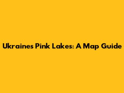 Ukraine's Pink Lakes: A Map Guide