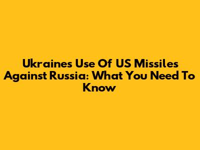 Ukraine's Use Of US Missiles Against Russia: What You Need To Know