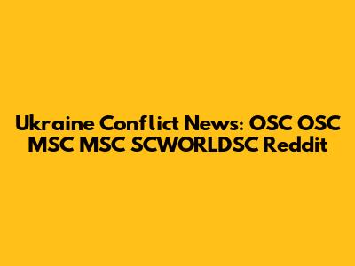 Ukraine Conflict News: OSC OSC MSC MSC SCWORLDSC Reddit