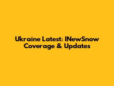 Ukraine Latest: INewSnow Coverage & Updates