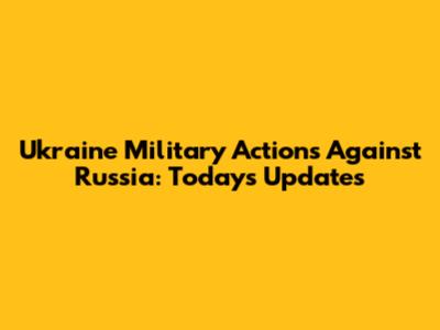 Ukraine Military Actions Against Russia: Today's Updates