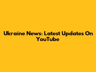Ukraine News: Latest Updates On YouTube