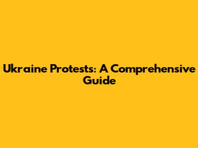 Ukraine Protests: A Comprehensive Guide