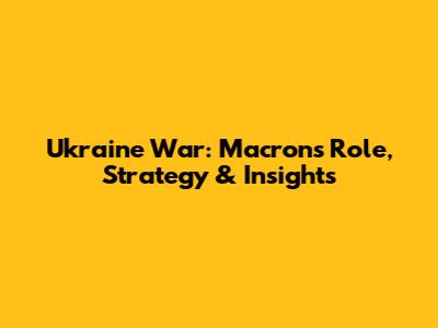 Ukraine War: Macron's Role, Strategy & Insights