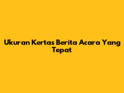 Ukuran Kertas Berita Acara Yang Tepat