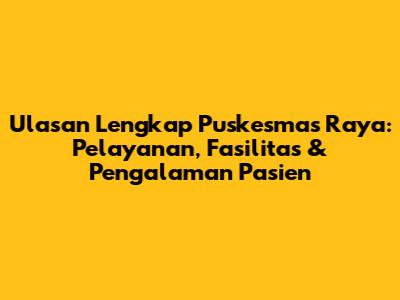 Ulasan Lengkap Puskesmas Raya: Pelayanan, Fasilitas & Pengalaman Pasien