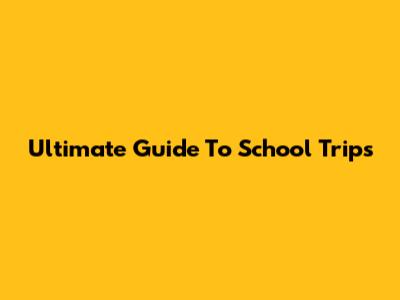 Ultimate Guide To School Trips