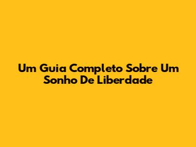Um Guia Completo Sobre 'Um Sonho De Liberdade'