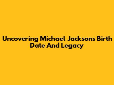 Uncovering Michael Jackson's Birth Date And Legacy
