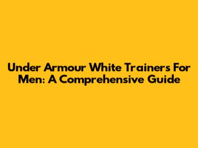 Under Armour White Trainers For Men: A Comprehensive Guide