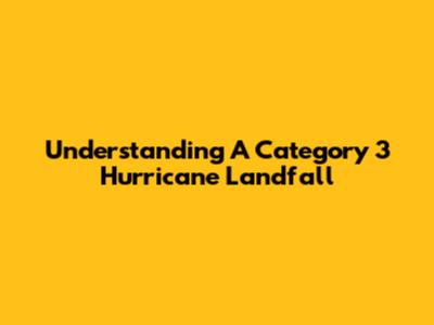 Understanding A Category 3 Hurricane Landfall