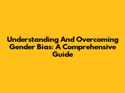 Understanding And Overcoming Gender Bias: A Comprehensive Guide