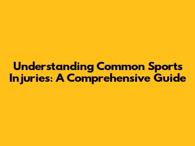 Understanding Common Sports Injuries: A Comprehensive Guide