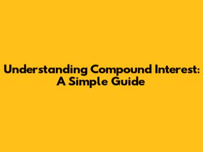 Understanding Compound Interest: A Simple Guide
