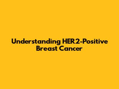 Understanding HER2-Positive Breast Cancer