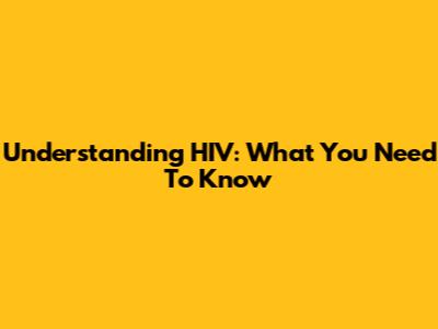 Understanding HIV: What You Need To Know