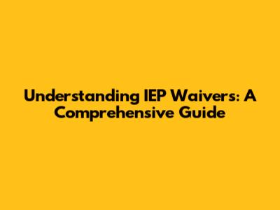 Understanding IEP Waivers: A Comprehensive Guide