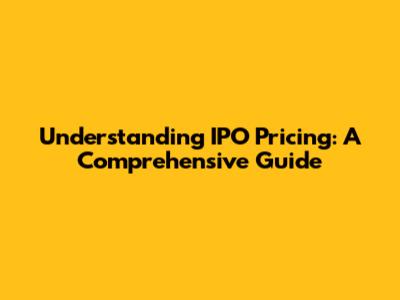 Understanding IPO Pricing: A Comprehensive Guide