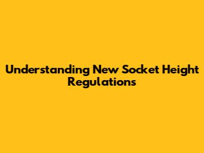 Understanding New Socket Height Regulations