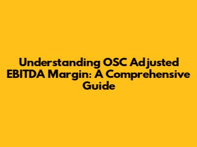 Understanding OSC Adjusted EBITDA Margin: A Comprehensive Guide